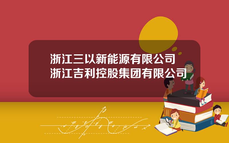 浙江三以新能源有限公司 浙江吉利控股集团有限公司
